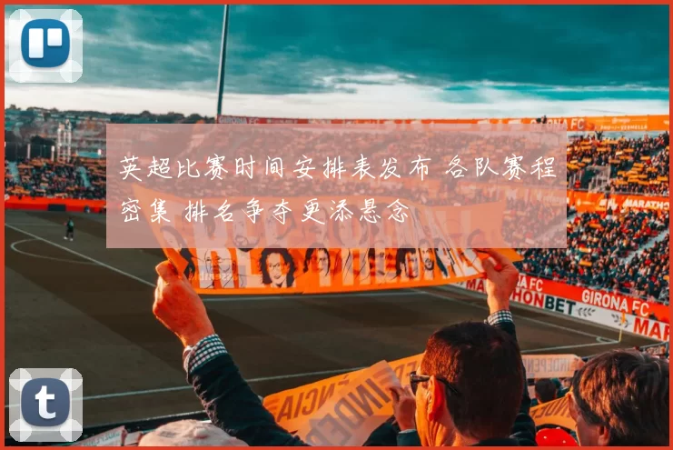 英超比赛时间安排表发布 各队赛程密集 排名争夺更添悬念