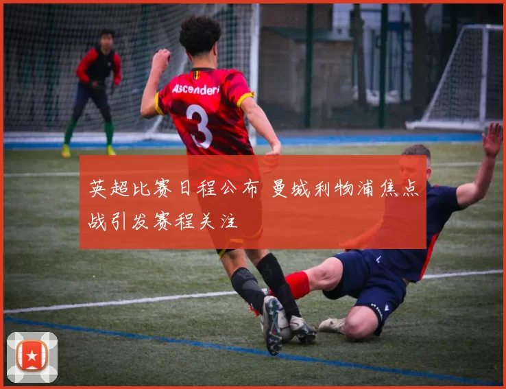 英超比赛日程公布 曼城利物浦焦点战引发赛程关注