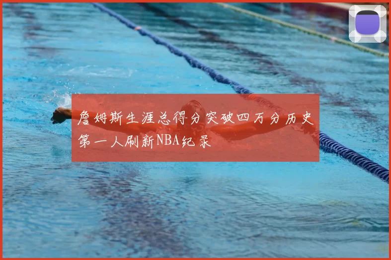 詹姆斯生涯总得分突破四万分历史第一人刷新NBA纪录