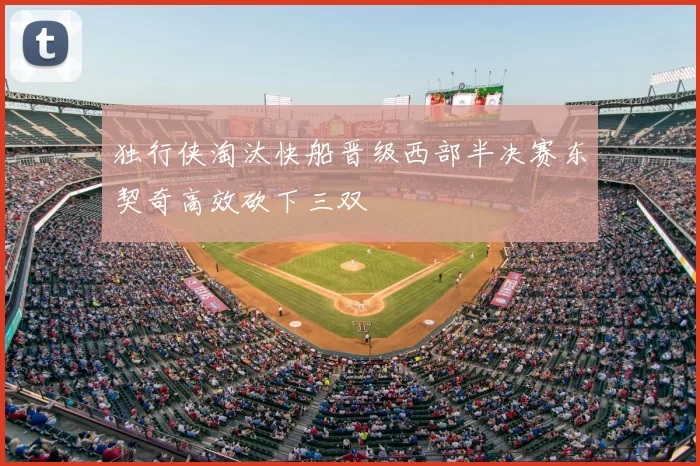 独行侠淘汰快船晋级西部半决赛东契奇高效砍下三双