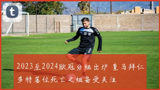 2023至2024欧冠分组出炉 皇马拜仁多特落位死亡之组备受关注