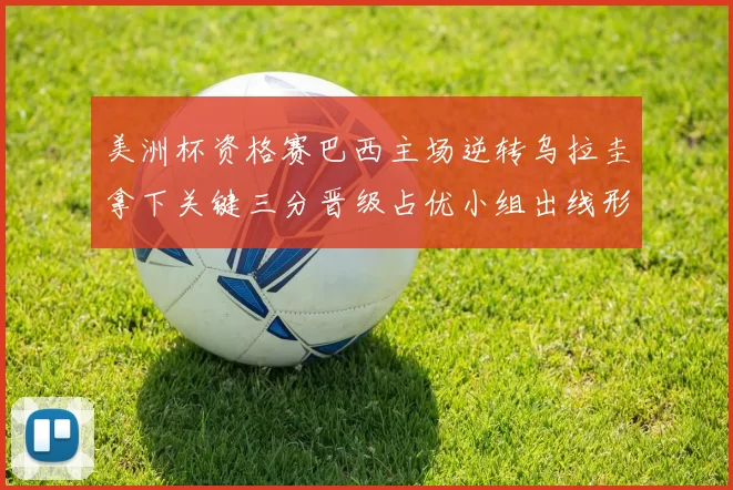 美洲杯资格赛巴西主场逆转乌拉圭拿下关键三分晋级占优小组出线形势转好