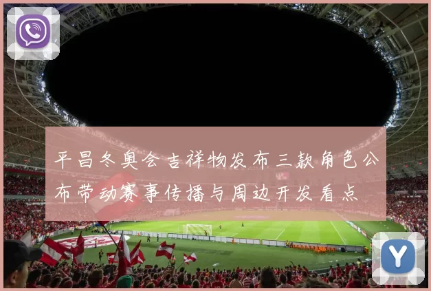 平昌冬奥会吉祥物发布三款角色公布带动赛事传播与周边开发看点