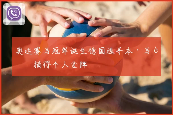 奥运赛马冠军诞生德国选手本·马赫摘得个人金牌