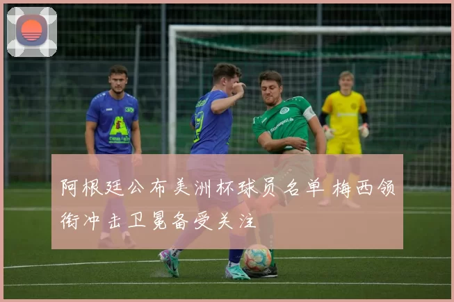 阿根廷公布美洲杯球员名单 梅西领衔冲击卫冕备受关注