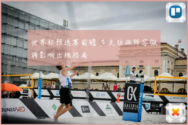 世界杯预选赛前瞻 多支劲旅阵容微调影响出线格局