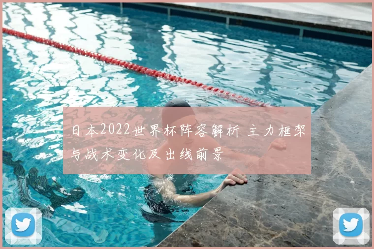 日本2022世界杯阵容解析 主力框架与战术变化及出线前景