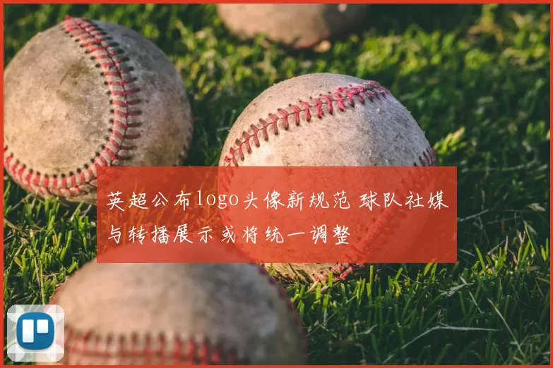 英超公布logo头像新规范 球队社媒与转播展示或将统一调整