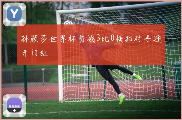 孙颖莎世界杯首战3比0横扫对手迎开门红