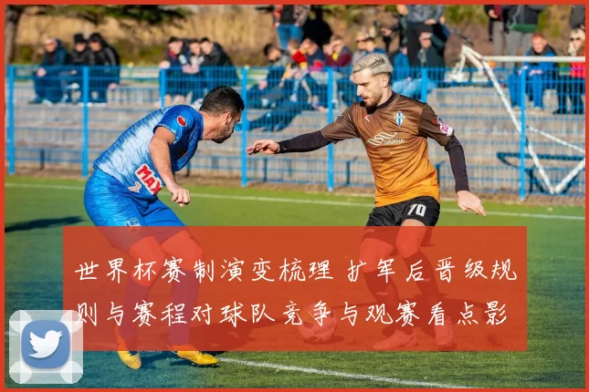 世界杯赛制演变梳理 扩军后晋级规则与赛程对球队竞争与观赛看点影响
