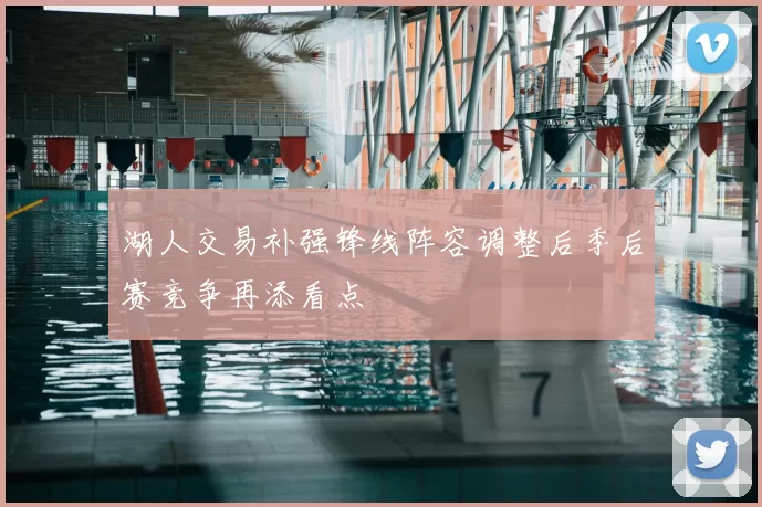 湖人交易补强锋线阵容调整后季后赛竞争再添看点