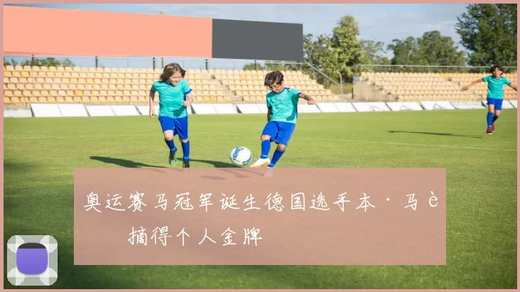 奥运赛马冠军诞生德国选手本·马赫摘得个人金牌