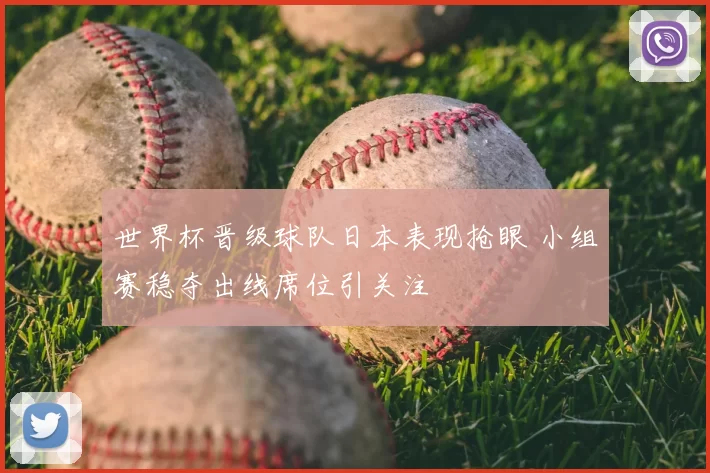 世界杯晋级球队日本表现抢眼 小组赛稳夺出线席位引关注
