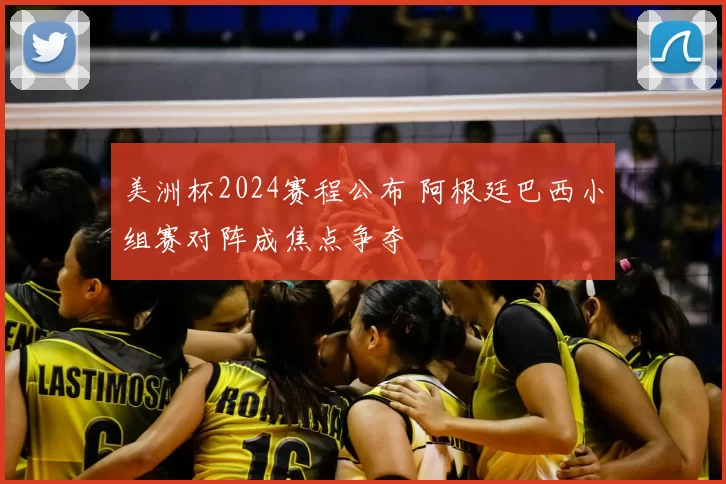 美洲杯2024赛程公布 阿根廷巴西小组赛对阵成焦点争夺