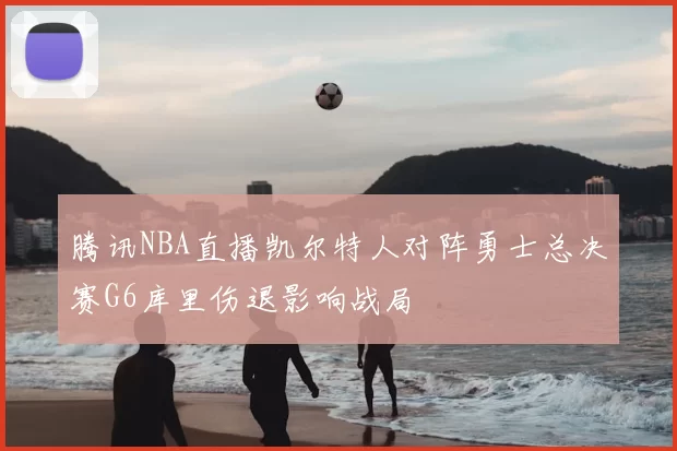 腾讯NBA直播凯尔特人对阵勇士总决赛G6库里伤退影响战局