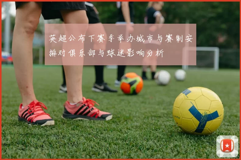 英超公布下赛季举办城市与赛制安排对俱乐部与球迷影响分析