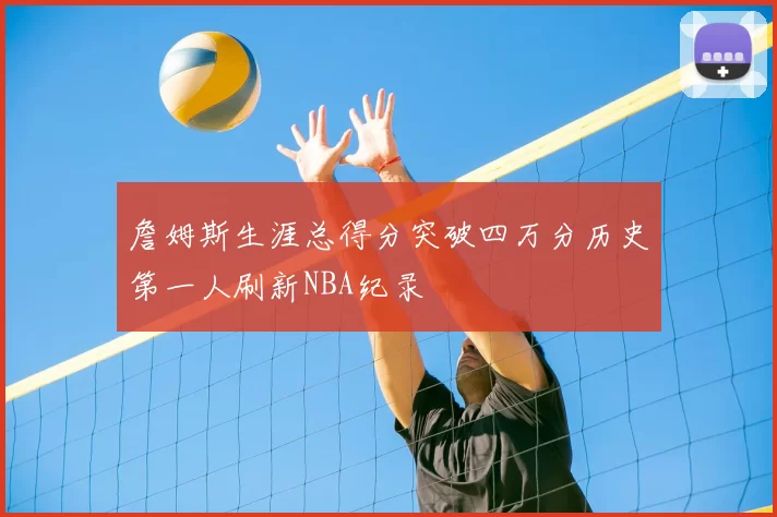 詹姆斯生涯总得分突破四万分历史第一人刷新NBA纪录