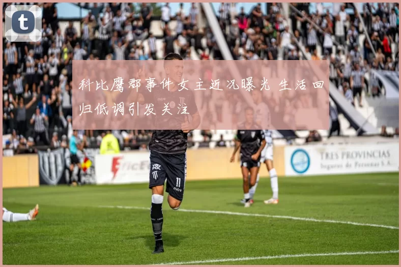 科比鹰郡事件女主近况曝光 生活回归低调引发关注