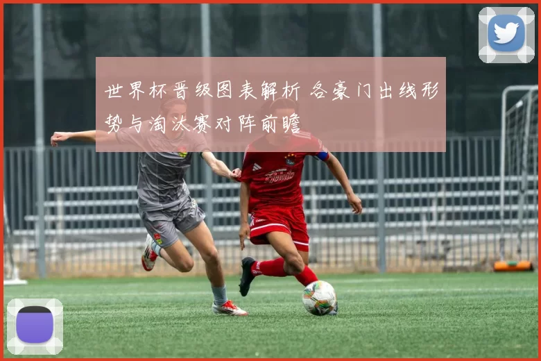世界杯晋级图表解析 各豪门出线形势与淘汰赛对阵前瞻