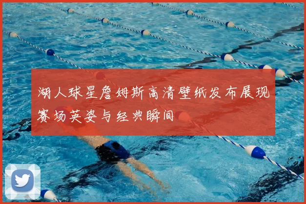 湖人球星詹姆斯高清壁纸发布展现赛场英姿与经典瞬间