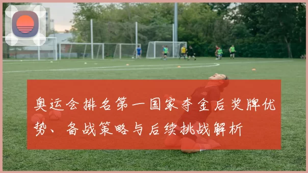 奥运会排名第一国家夺金后奖牌优势、备战策略与后续挑战解析