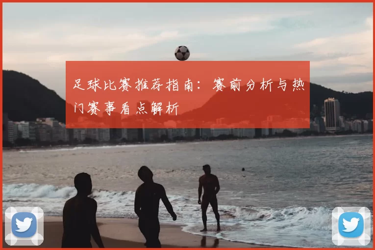 足球比赛推荐指南：赛前分析与热门赛事看点解析