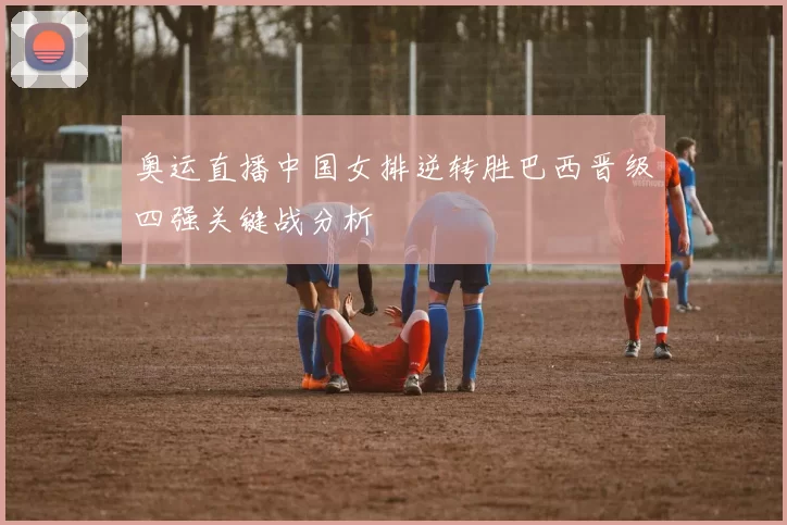 奥运直播中国女排逆转胜巴西晋级四强关键战分析