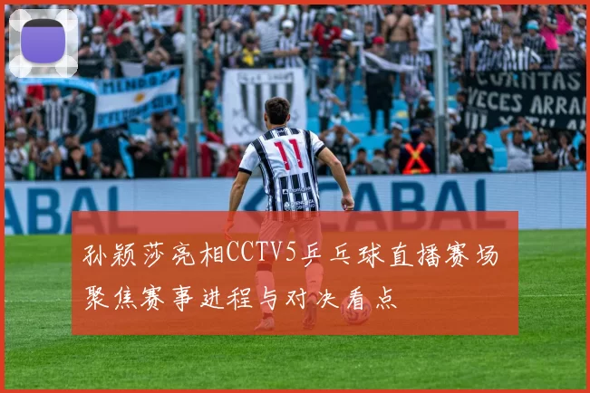 孙颖莎亮相CCTV5乒乓球直播赛场 聚焦赛事进程与对决看点