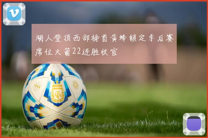 湖人登顶西部榜首黄蜂锁定季后赛席位火箭22连胜收官