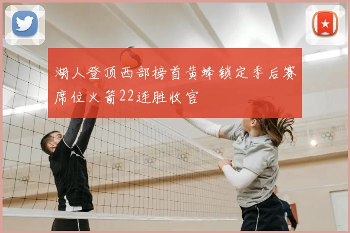 湖人登顶西部榜首黄蜂锁定季后赛席位火箭22连胜收官