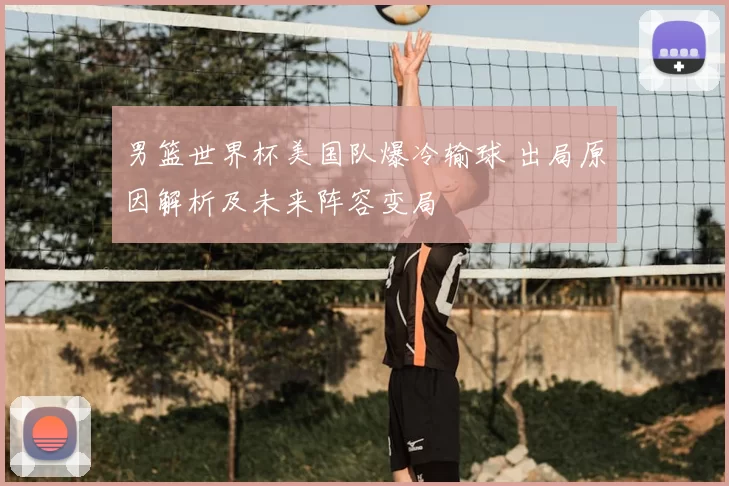 男篮世界杯美国队爆冷输球 出局原因解析及未来阵容变局