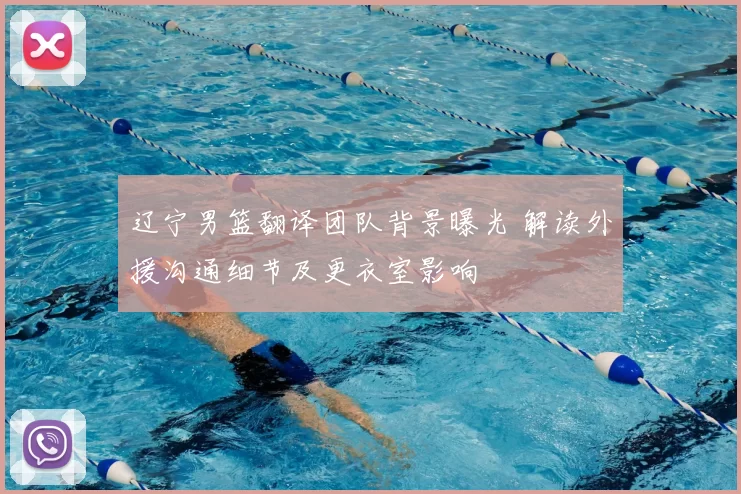 辽宁男篮翻译团队背景曝光 解读外援沟通细节及更衣室影响