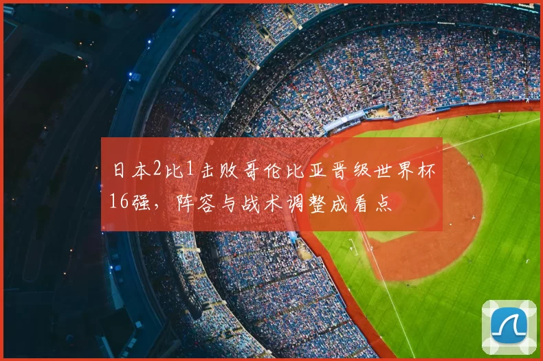 日本2比1击败哥伦比亚晋级世界杯16强，阵容与战术调整成看点