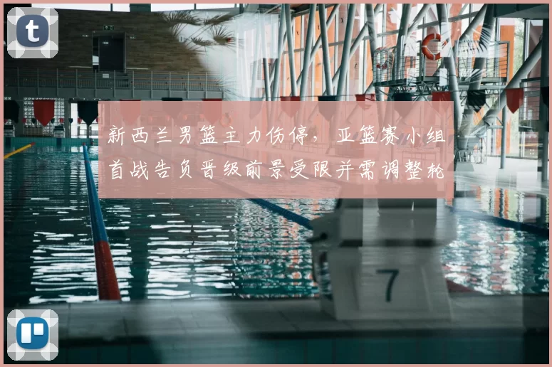 新西兰男篮主力伤停，亚篮赛小组首战告负晋级前景受限并需调整轮换