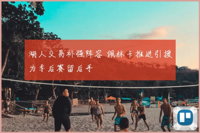 湖人交易补强阵容 佩林卡推进引援为季后赛留后手