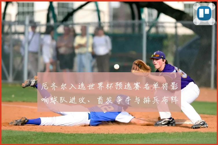 厄齐尔入选世界杯预选赛名单将影响球队进攻、首发争夺与排兵布阵