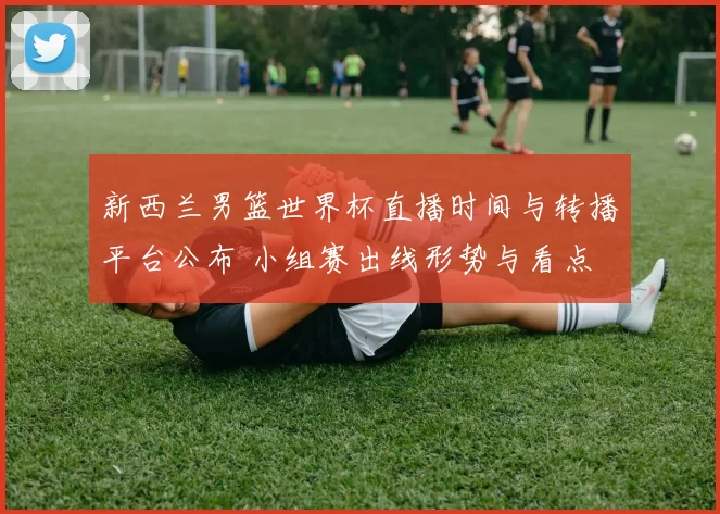 新西兰男篮世界杯直播时间与转播平台公布 小组赛出线形势与看点