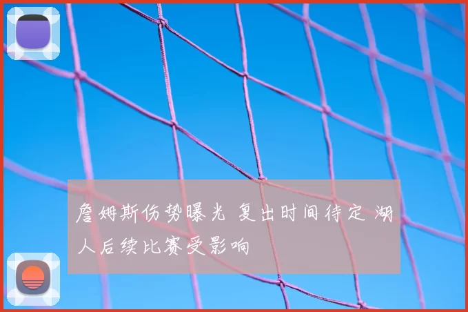 詹姆斯伤势曝光 复出时间待定 湖人后续比赛受影响