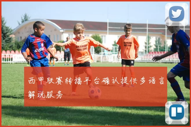 西甲联赛转播平台确认提供多语言解说服务