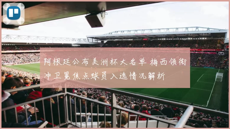 阿根廷公布美洲杯大名单 梅西领衔冲卫冕焦点球员入选情况解析