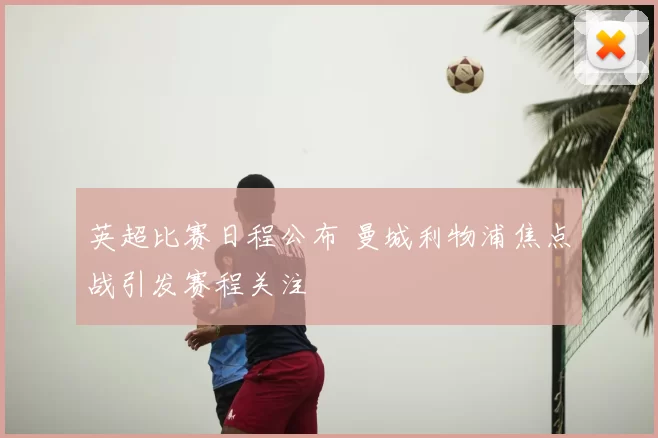 英超比赛日程公布 曼城利物浦焦点战引发赛程关注