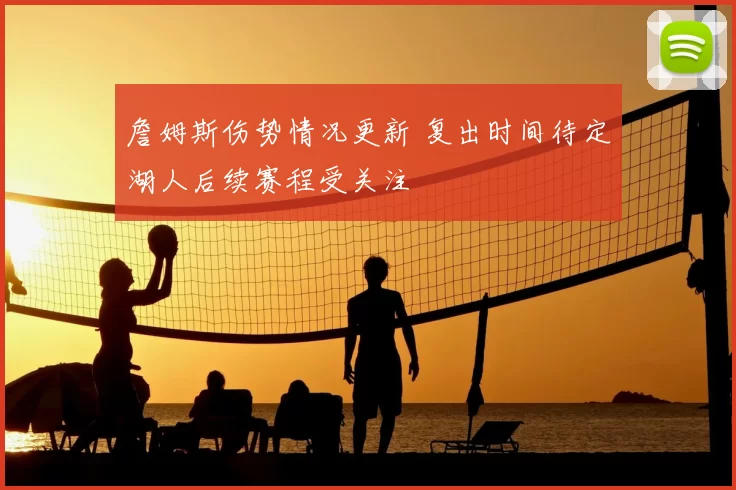 詹姆斯伤势情况更新 复出时间待定湖人后续赛程受关注