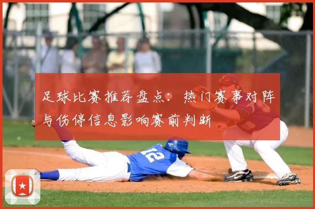 足球比赛推荐盘点：热门赛事对阵与伤停信息影响赛前判断