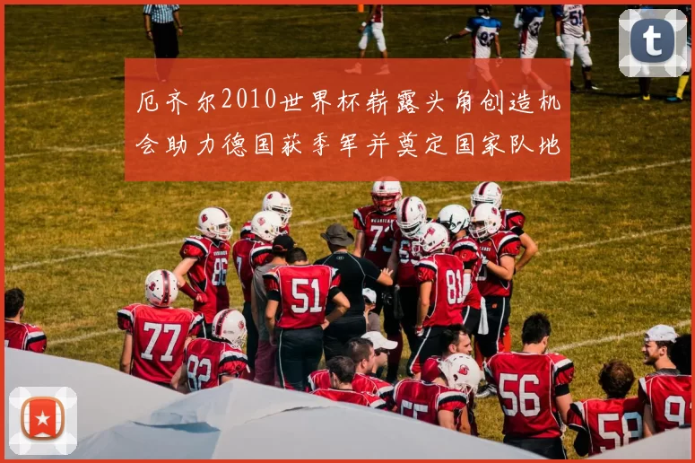 厄齐尔2010世界杯崭露头角创造机会助力德国获季军并奠定国家队地位