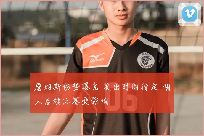 詹姆斯伤势曝光 复出时间待定 湖人后续比赛受影响