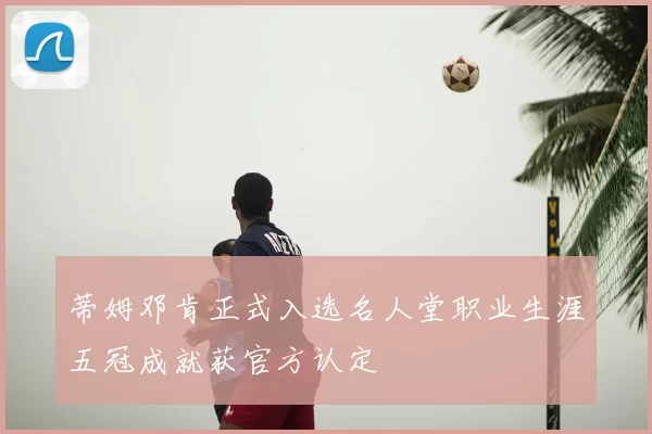 蒂姆邓肯正式入选名人堂职业生涯五冠成就获官方认定