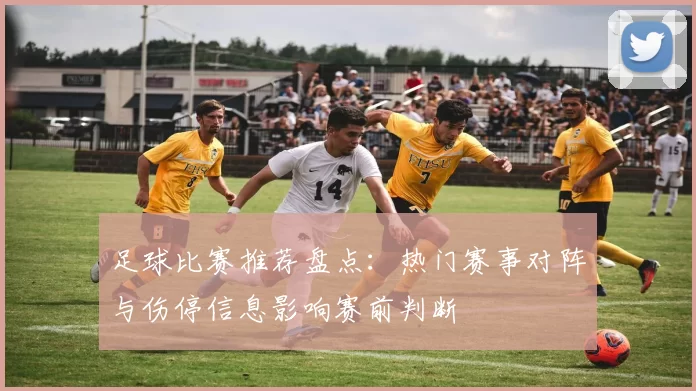 足球比赛推荐盘点：热门赛事对阵与伤停信息影响赛前判断