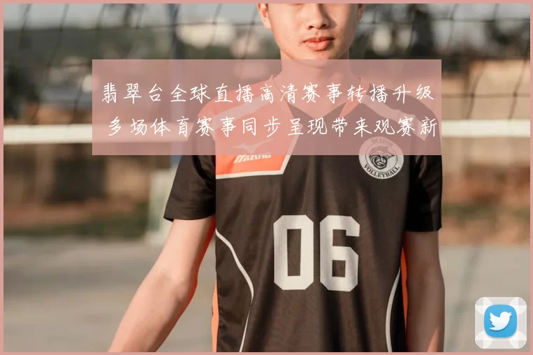 翡翠台全球直播高清赛事转播升级 多场体育赛事同步呈现带来观赛新体验