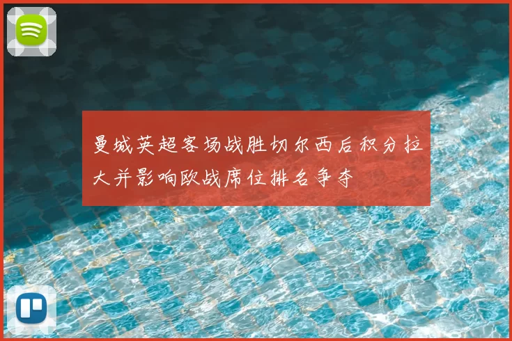 曼城英超客场战胜切尔西后积分拉大并影响欧战席位排名争夺