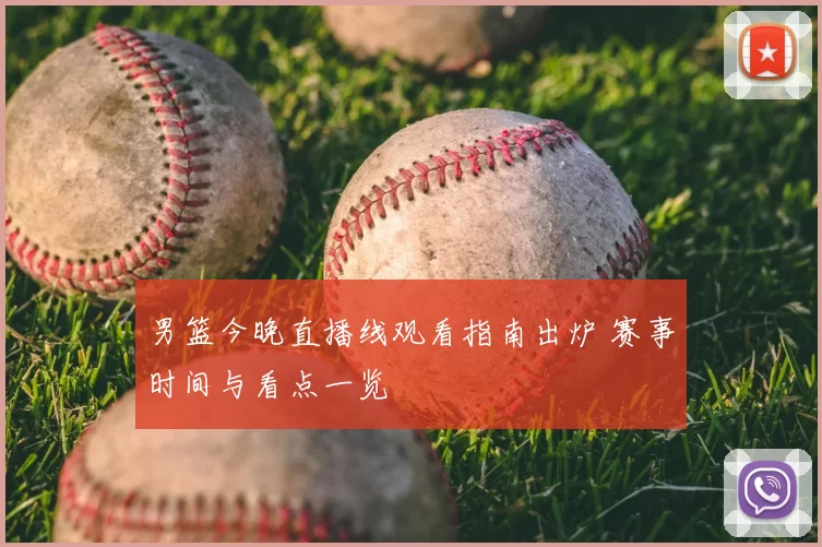 男篮今晚直播线观看指南出炉 赛事时间与看点一览